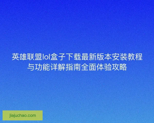 英雄联盟lol盒子下载最新版本安装教程与功能详解指南全面体验攻略