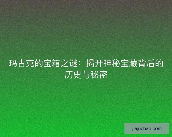 玛古克的宝箱之谜：揭开神秘宝藏背后的历史与秘密