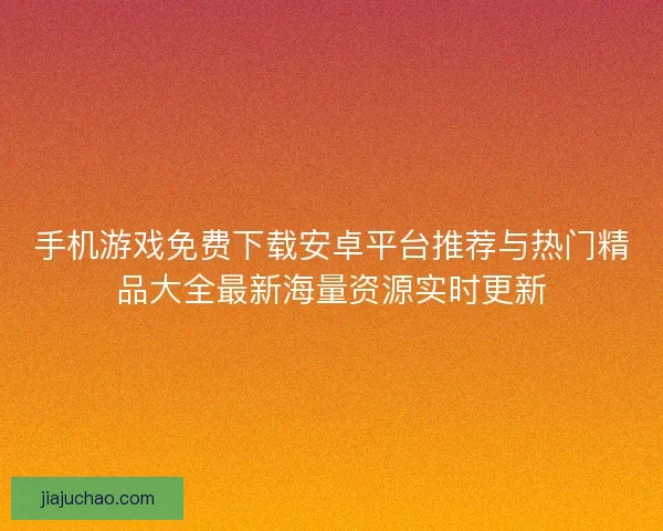 手机游戏免费下载安卓平台推荐与热门精品大全最新海量资源实时更新 手机游戏免费下载安卓平台推荐与热门精品大全最新海量资源实时更新