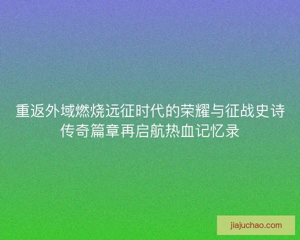 重返外域燃烧远征时代的荣耀与征战史诗传奇篇章再启航热血记忆录