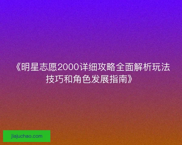 《明星志愿2000详细攻略全面解析玩法技巧和角色发展指南》