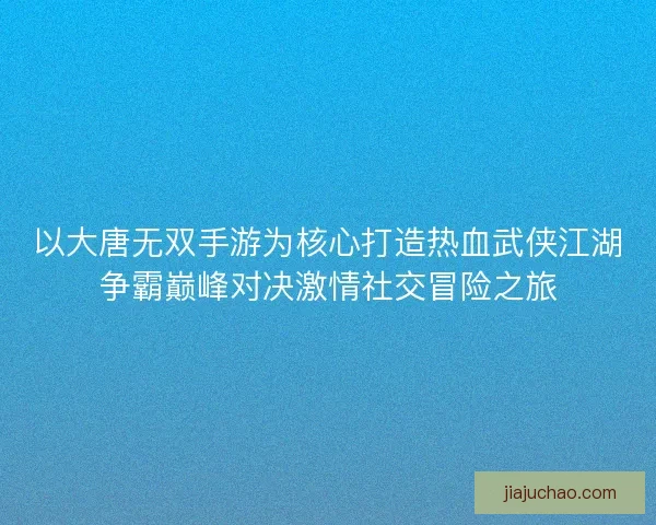 以大唐无双手游为核心打造热血武侠江湖争霸巅峰对决激情社交冒险之旅 以大唐无双手游为核心打造热血武侠江湖争霸巅峰对决激情社交冒险之旅