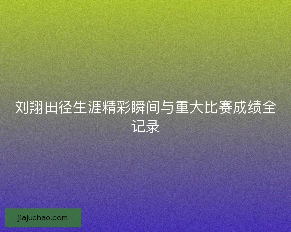 刘翔田径生涯精彩瞬间与重大比赛成绩全记录 刘翔田径生涯精彩瞬间与重大比赛成绩全记录