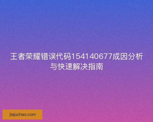 王者荣耀错误代码154140677成因分析与快速解决指南 王者荣耀错误代码154140677成因分析与快速解决指南