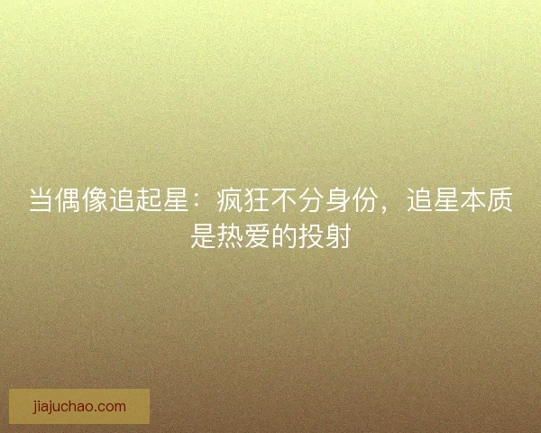 当偶像追起星:疯狂不分身份,追星本质是热爱的投射 当偶像追起星:疯狂不分身份,追星本质是热爱的投射