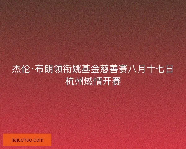 杰伦·布朗领衔姚基金慈善赛八月十七日杭州燃情开赛