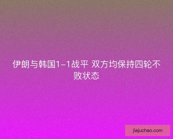 伊朗与韩国1-1战平 双方均保持四轮不败状态