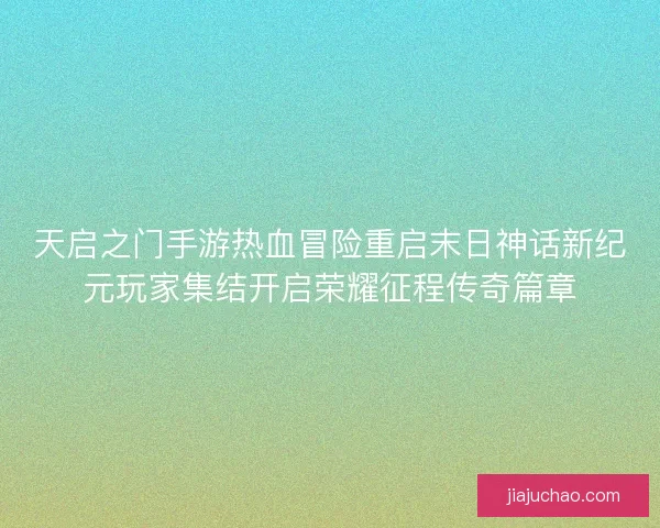 天启之门手游热血冒险重启末日神话新纪元玩家集结开启荣耀征程传奇篇章 天启之门手游热血冒险重启末日神话新纪元玩家集结开启荣耀征程传奇篇章