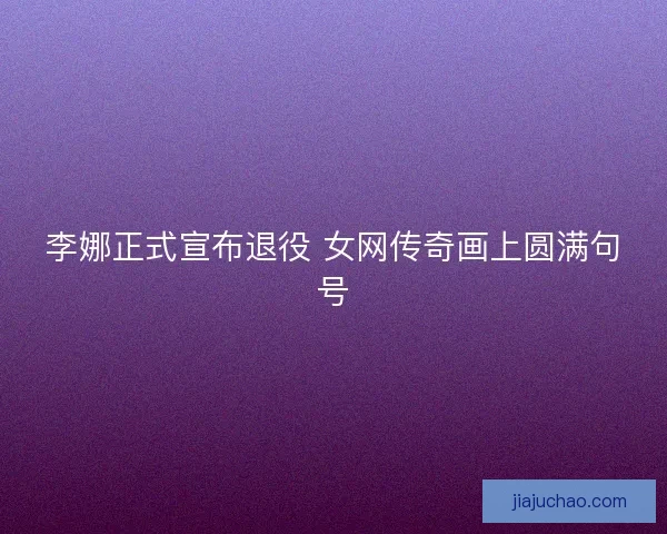 李娜正式宣布退役 女网传奇画上圆满句号