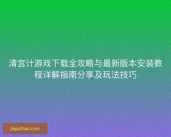 清宫计游戏下载全攻略与最新版本安装教程详解指南分享及玩法技巧 清宫计游戏下载全攻略与最新版本安装教程详解指南分享及玩法技巧