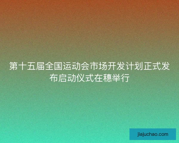 第十五届全国运动会市场开发计划正式发布启动仪式在穗举行
