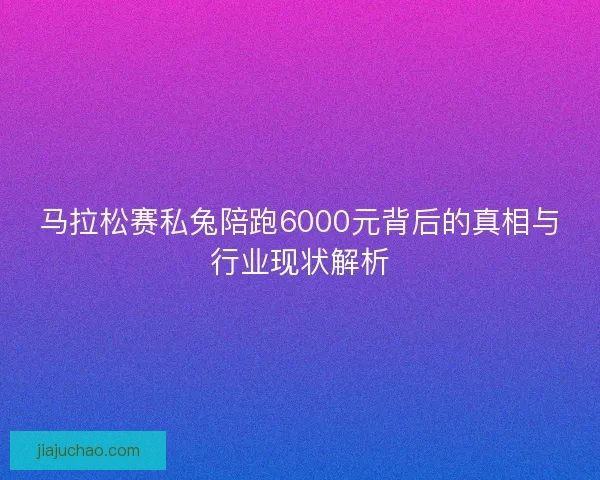 马拉松赛私兔陪跑6000元背后的真相与行业现状解析