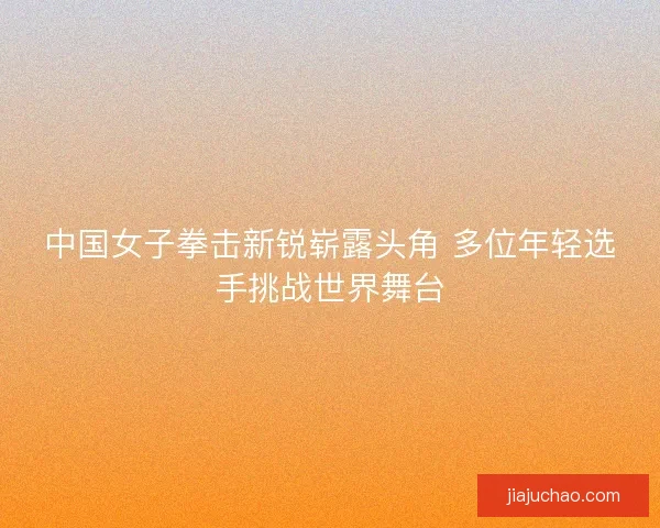中国女子拳击新锐崭露头角 多位年轻选手挑战世界舞台