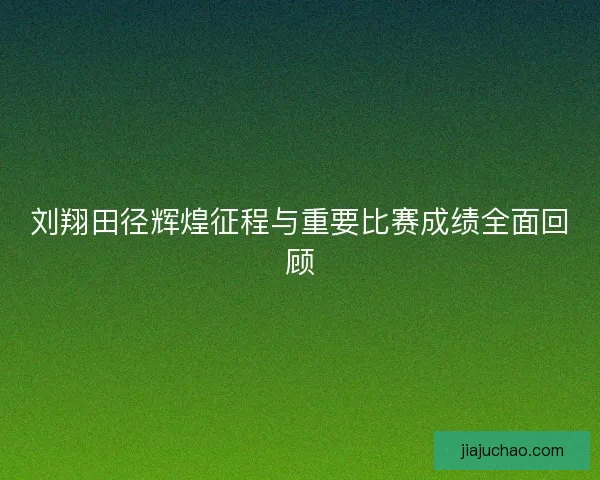 刘翔田径辉煌征程与重要比赛成绩全面回顾