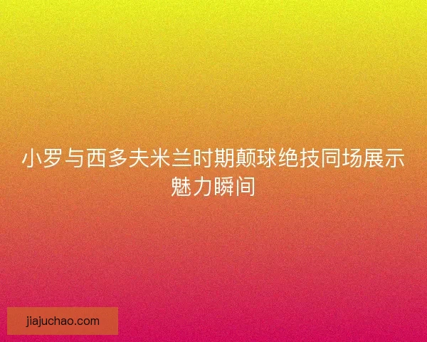 小罗与西多夫米兰时期颠球绝技同场展示魅力瞬间 小罗与西多夫米兰时期颠球绝技同场展示魅力瞬间