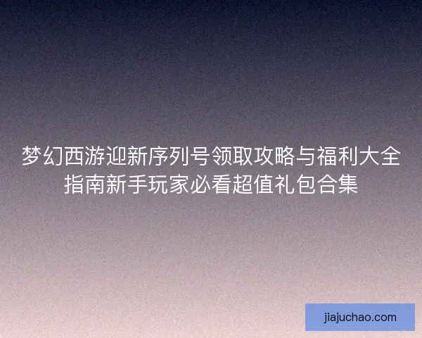 梦幻西游迎新序列号领取攻略与福利大全指南新手玩家必看超值礼包合集