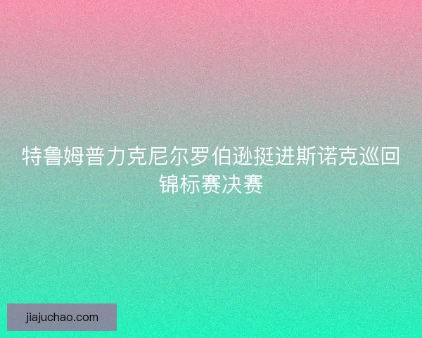 特鲁姆普力克尼尔罗伯逊挺进斯诺克巡回锦标赛决赛 特鲁姆普力克尼尔罗伯逊挺进斯诺克巡回锦标赛决赛
