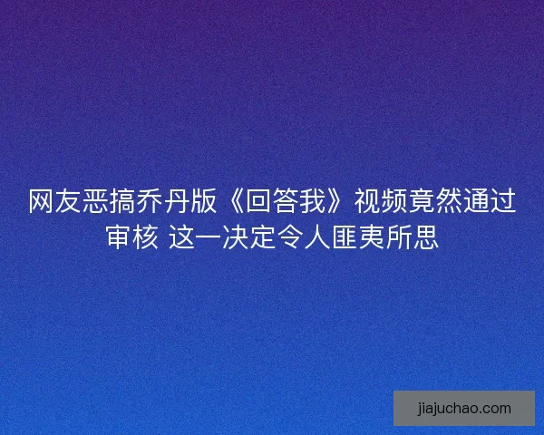 网友恶搞乔丹版《回答我》视频竟然通过审核 这一决定令人匪夷所思 网友恶搞乔丹版《回答我》视频竟然通过审核 这一决定令人匪夷所思