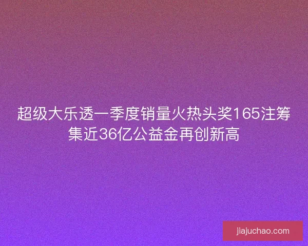 超级大乐透一季度销量火热头奖165注筹集近36亿公益金再创新高