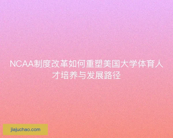 NCAA制度改革如何重塑美国大学体育人才培养与发展路径