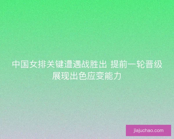 中国女排关键遭遇战胜出 提前一轮晋级展现出色应变能力 中国女排关键遭遇战胜出 提前一轮晋级展现出色应变能力