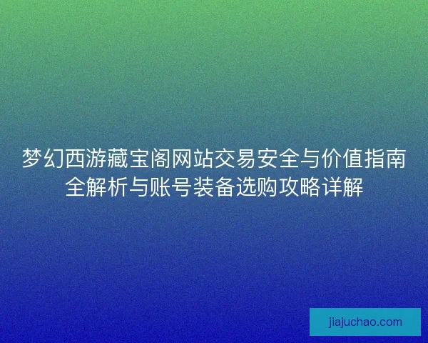 梦幻西游藏宝阁网站交易安全与价值指南全解析与账号装备选购攻略详解