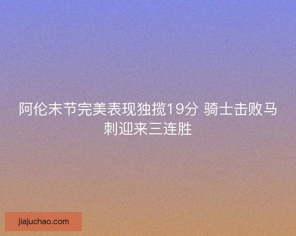 阿伦末节完美表现独揽19分 骑士击败马刺迎来三连胜