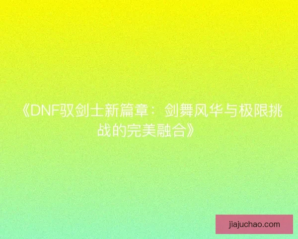 《DNF驭剑士新篇章：剑舞风华与极限挑战的完美融合》
