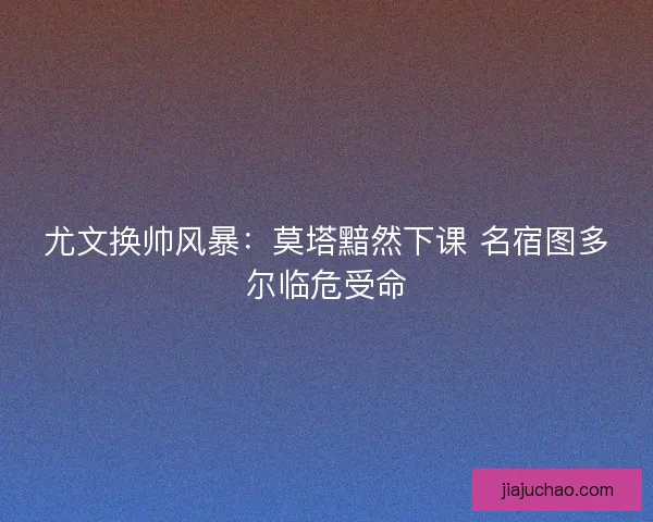 尤文换帅风暴：莫塔黯然下课 名宿图多尔临危受命