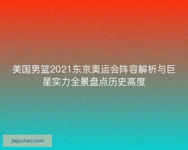 美国男篮2021东京奥运会阵容解析与巨星实力全景盘点历史高度