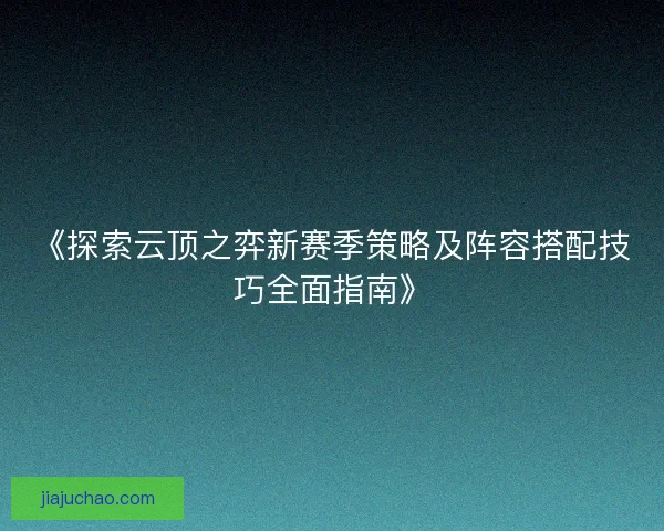 《探索云顶之弈新赛季策略及阵容搭配技巧全面指南》 《探索云顶之弈新赛季策略及阵容搭配技巧全面指南》