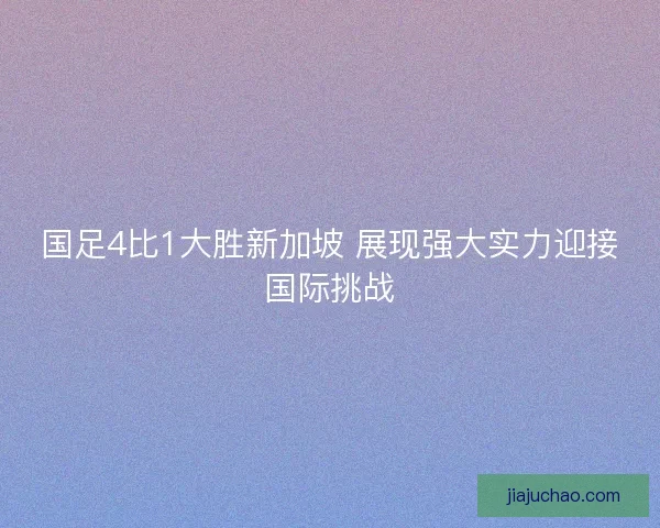 国足4比1大胜新加坡 展现强大实力迎接国际挑战 国足4比1大胜新加坡 展现强大实力迎接国际挑战
