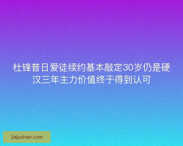 杜锋昔日爱徒续约基本敲定30岁仍是硬汉三年主力价值终于得到认可 杜锋昔日爱徒续约基本敲定30岁仍是硬汉三年主力价值终于得到认可