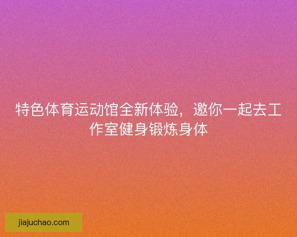 特色体育运动馆全新体验，邀你一起去工作室健身锻炼身体