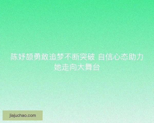 陈妤颉勇敢追梦不断突破 自信心态助力她走向大舞台