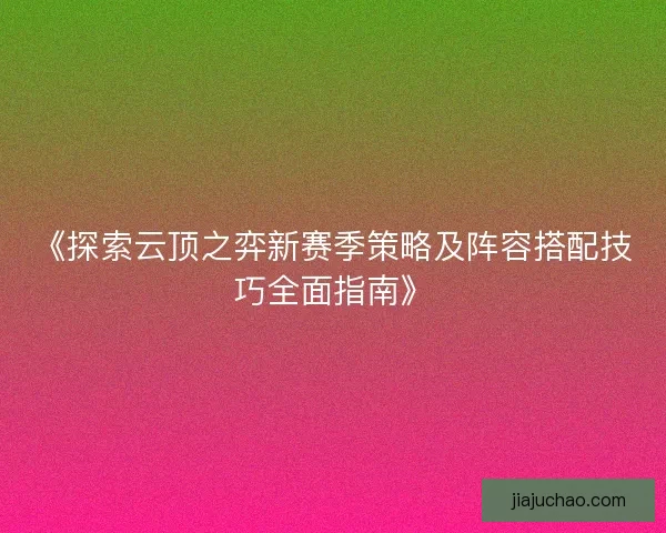 《探索云顶之弈新赛季策略及阵容搭配技巧全面指南》 《探索云顶之弈新赛季策略及阵容搭配技巧全面指南》