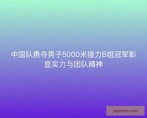 中国队勇夺男子5000米接力B组冠军彰显实力与团队精神 中国队勇夺男子5000米接力B组冠军彰显实力与团队精神