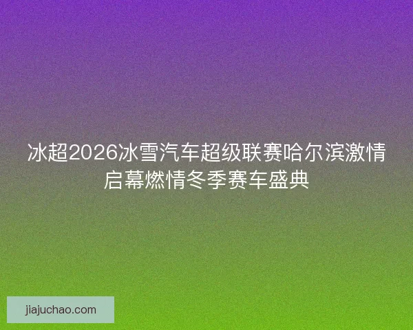 冰超2026冰雪汽车超级联赛哈尔滨激情启幕燃情冬季赛车盛典 冰超2026冰雪汽车超级联赛哈尔滨激情启幕燃情冬季赛车盛典
