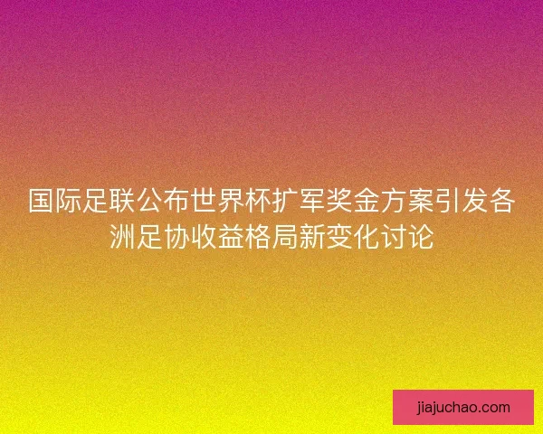 国际足联公布世界杯扩军奖金方案引发各洲足协收益格局新变化讨论 国际足联公布世界杯扩军奖金方案引发各洲足协收益格局新变化讨论