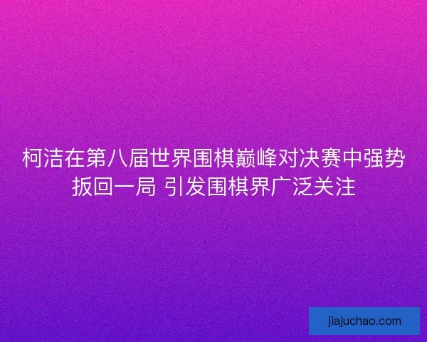 柯洁在第八届世界围棋巅峰对决赛中强势扳回一局 引发围棋界广泛关注 柯洁在第八届世界围棋巅峰对决赛中强势扳回一局 引发围棋界广泛关注