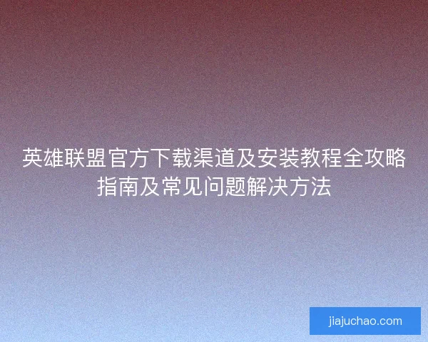 英雄联盟官方下载渠道及安装教程全攻略指南及常见问题解决方法