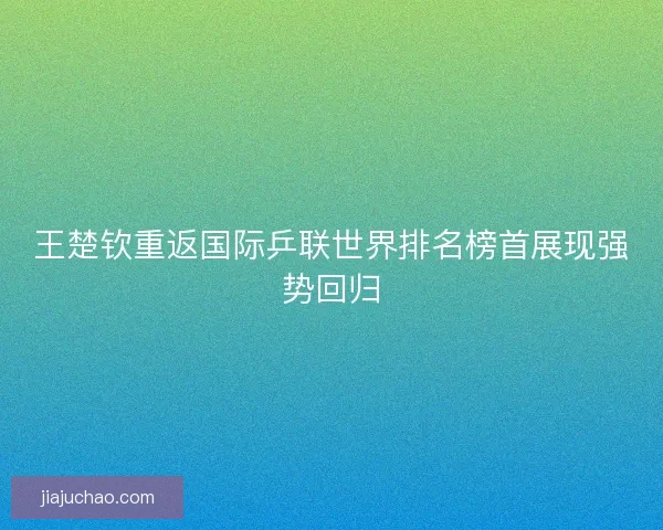 王楚钦重返国际乒联世界排名榜首展现强势回归