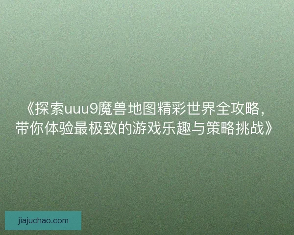 《探索uuu9魔兽地图精彩世界全攻略,带你体验最极致的游戏乐趣与策略挑战》 《探索uuu9魔兽地图精彩世界全攻略,带你体验最极致的游戏乐趣与策略挑战》