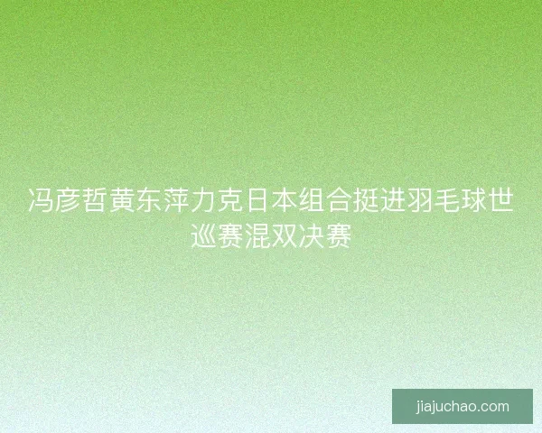 冯彦哲黄东萍力克日本组合挺进羽毛球世巡赛混双决赛 冯彦哲黄东萍力克日本组合挺进羽毛球世巡赛混双决赛