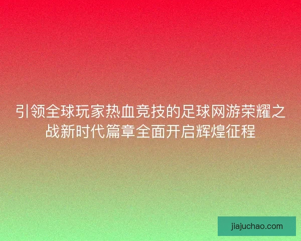 引领全球玩家热血竞技的足球网游荣耀之战新时代篇章全面开启辉煌征程