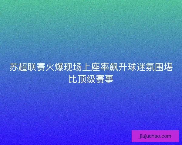 苏超联赛火爆现场上座率飙升球迷氛围堪比顶级赛事